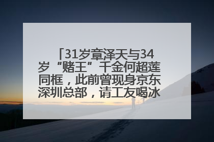 31岁章泽天与34岁“赌王”千金何超莲同框，此前曾现身京东深圳总部，请工友喝冰饮，点了300多杯