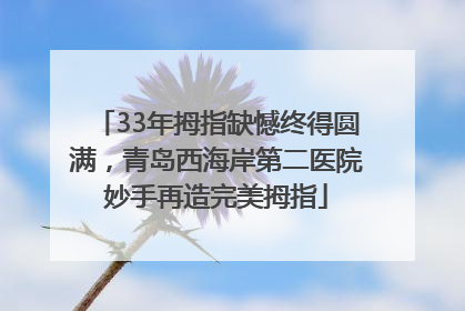 33年拇指缺憾终得圆满，青岛西海岸第二医院妙手再造完美拇指