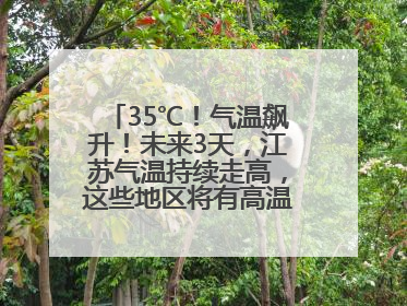 35℃！气温飙升！未来3天，江苏气温持续走高，这些地区将有高温天气……