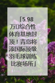 5.98万㎡综合性体育基地封顶！青岛将添国际顶级羽毛球训练比赛场所