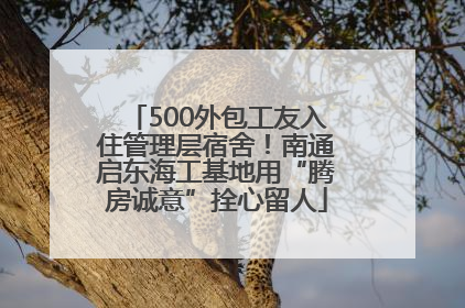500外包工友入住管理层宿舍！南通启东海工基地用“腾房诚意”拴心留人