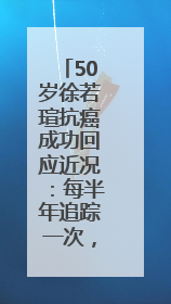 50岁徐若瑄抗癌成功回应近况：每半年追踪一次，状态很好！
