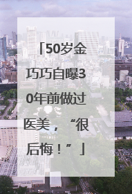 50岁金巧巧自曝30年前做过医美，“很后悔！”