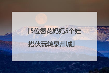 5位簪花妈妈5个娃 搭伙玩转泉州城