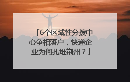 6个区域性分拨中心争相落户，快递企业为何扎堆荆州？