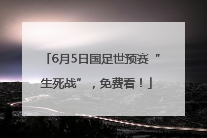 6月5日国足世预赛“生死战”，免费看！