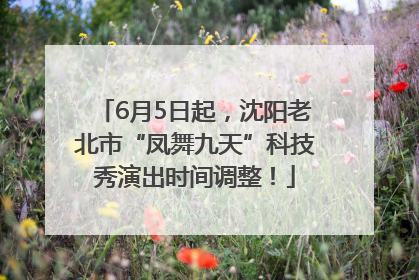 6月5日起，沈阳老北市“凤舞九天”科技秀演出时间调整！