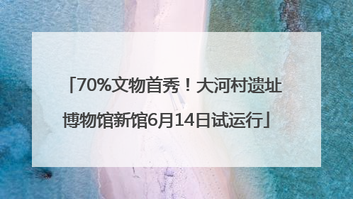 70%文物首秀！大河村遗址博物馆新馆6月14日试运行