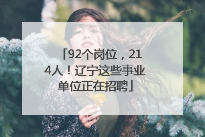92个岗位，214人！辽宁这些事业单位正在招聘
