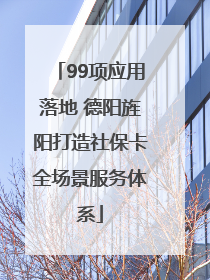 99项应用落地 德阳旌阳打造社保卡全场景服务体系