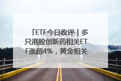 ETF今日收评｜多只港股创新药相关ETF涨超4%，黄金相关ETF跌逾1%