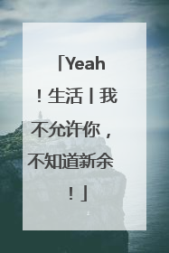 Yeah！生活丨我不允许你，不知道新余！
